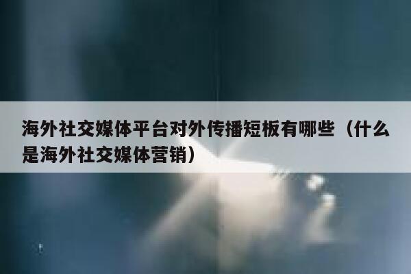 海外社交媒体平台对外传播短板有哪些（什么是海外社交媒体营销） 第1张