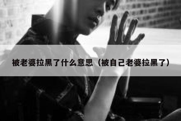 被老婆拉黑了什么意思（被自己老婆拉黑了） 第1张