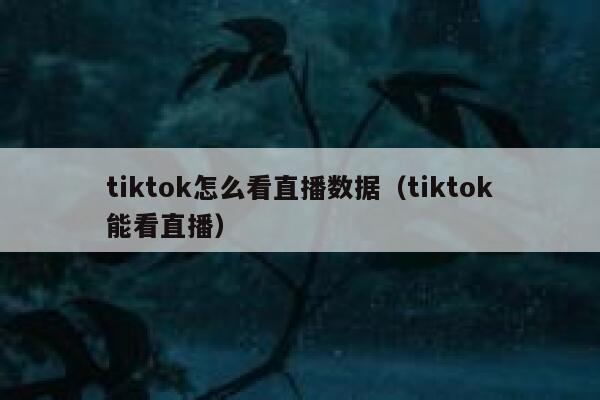 tiktok怎么看直播数据（tiktok能看直播） 第1张