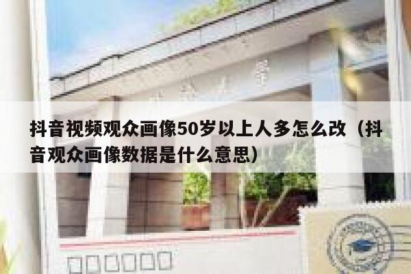 抖音视频观众画像50岁以上人多怎么改（抖音观众画像数据是什么意思） 第1张