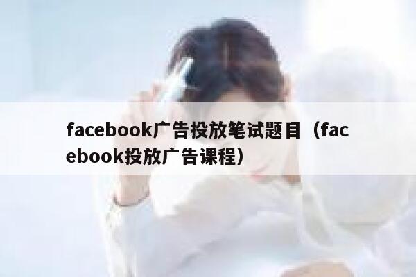 facebook广告投放笔试题目（facebook投放广告课程） 第1张
