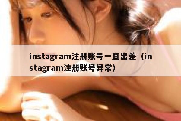 instagram注册账号一直出差（instagram注册账号异常） 第1张