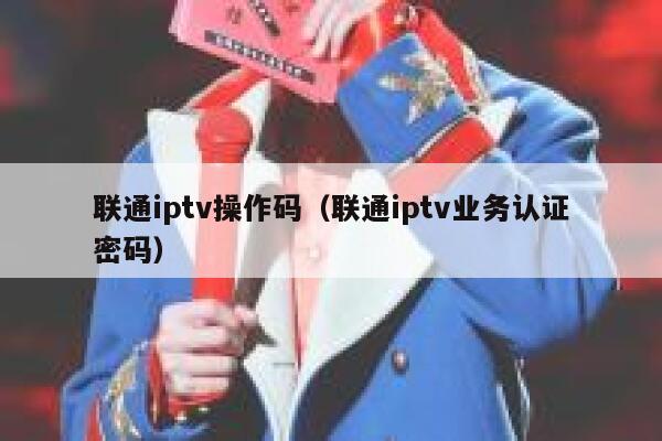 联通iptv操作码（联通iptv业务认证密码） 第1张