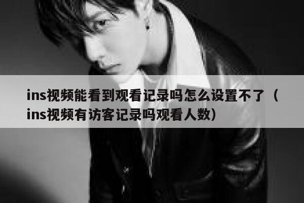 ins视频能看到观看记录吗怎么设置不了（ins视频有访客记录吗观看人数） 第1张