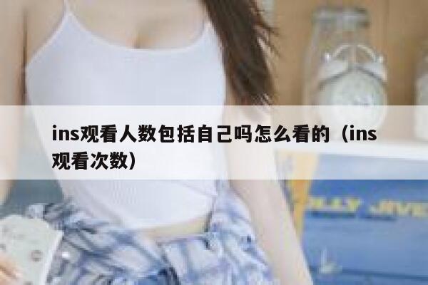 ins观看人数包括自己吗怎么看的（ins观看次数） 第1张