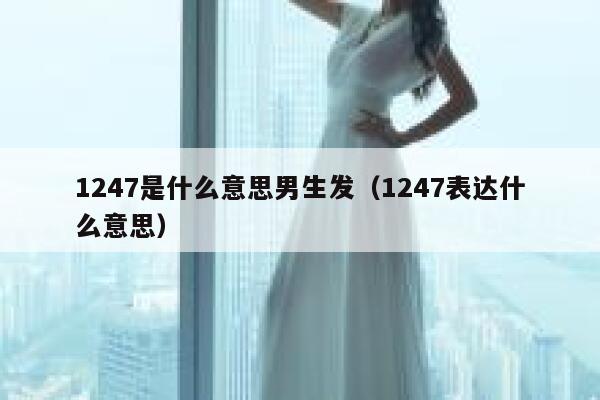 1247是什么意思男生发（1247表达什么意思） 第1张