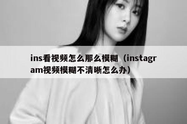 ins看视频怎么那么模糊（instagram视频模糊不清晰怎么办） 第1张