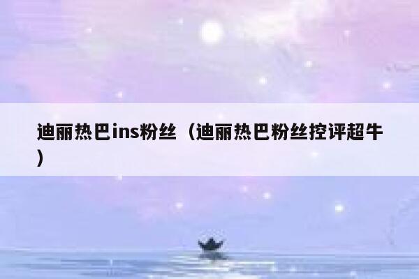 迪丽热巴ins粉丝（迪丽热巴粉丝控评超牛） 第1张