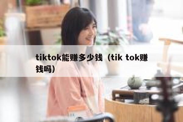 tiktok能赚多少钱（tik tok赚钱吗） 第1张