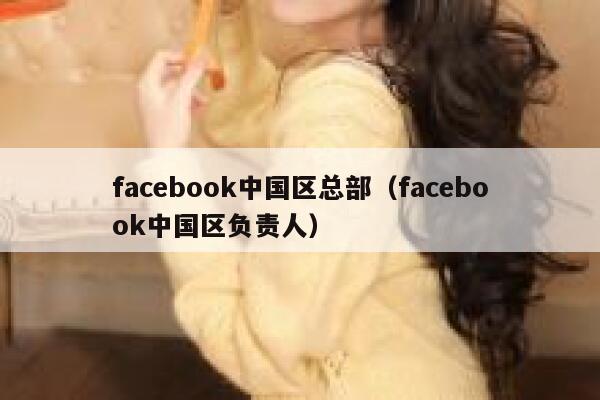 facebook中国区总部(facebook中国区负责人) 第1张 facebook中国区总部(facebook中国区负责人) 第1张