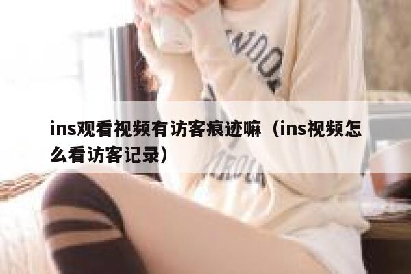 ins观看视频有访客痕迹嘛（ins视频怎么看访客记录） 第1张