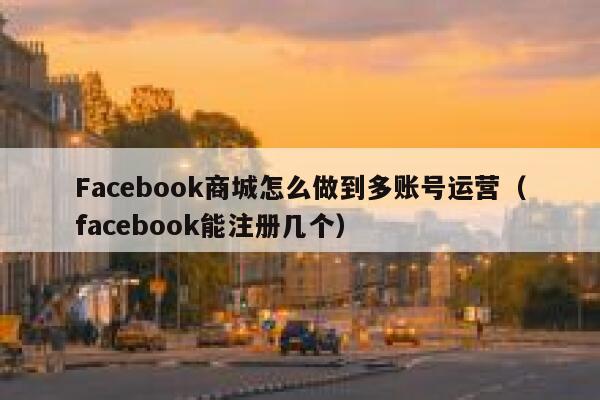 Facebook商城怎么做到多账号运营（facebook能注册几个） 第1张