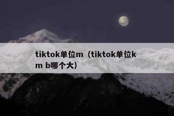 tiktok单位m（tiktok单位k m b哪个大） 第1张