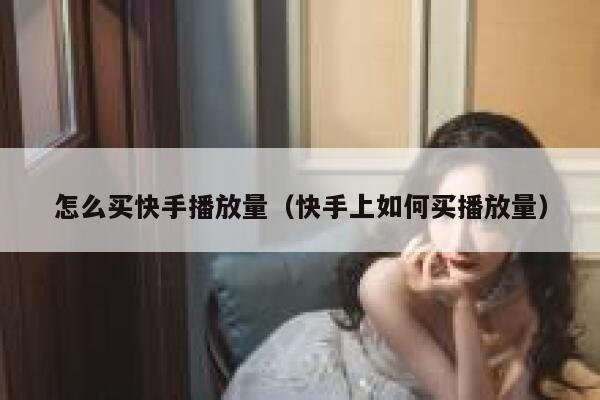 怎么买快手播放量（快手上如何买播放量） 第1张