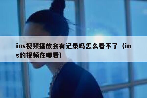 ins视频播放会有记录吗怎么看不了（ins的视频在哪看） 第1张