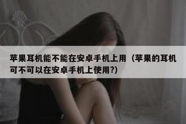 苹果耳机能不能在安卓手机上用（苹果的耳机可不可以在安卓手机上使用?） 第1张