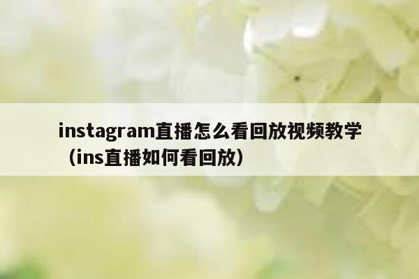 instagram直播怎么看回放视频教学(ins直播如何看回放) 第1张 instagram直播怎么看回放视频教学(ins直播如何看回放) 第1张