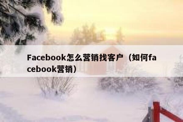 Facebook怎么营销找客户（如何facebook营销） 第1张