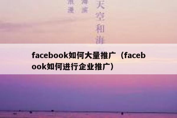 facebook如何大量推广（facebook如何进行企业推广） 第1张