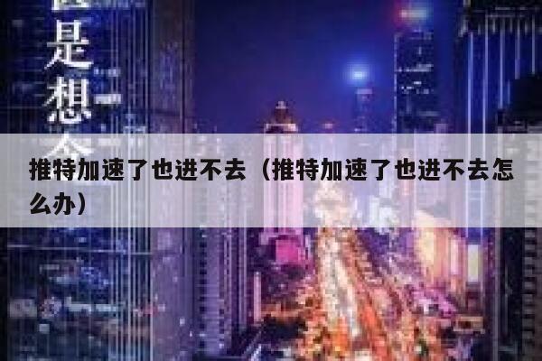 推特加速了也进不去(推特加速了也进不去怎么办) 第1张 推特加速了也进不去(推特加速了也进不去怎么办) 第1张