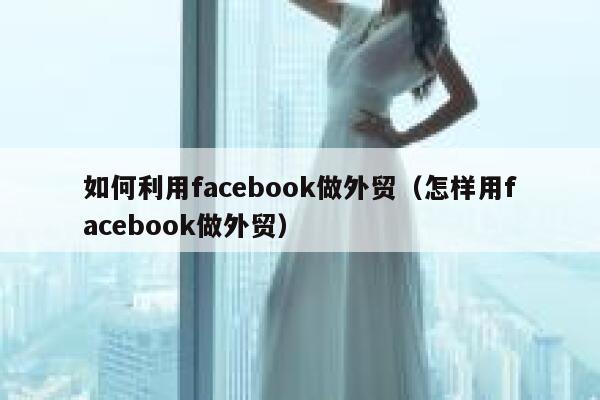 如何利用facebook做外贸（怎样用facebook做外贸） 第1张