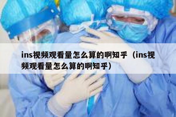 ins视频观看量怎么算的啊知乎（ins视频观看量怎么算的啊知乎） 第1张