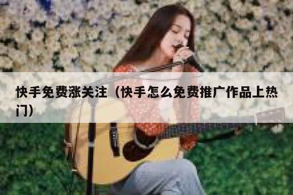 快手免费涨关注（快手怎么免费推广作品上热门） 第1张