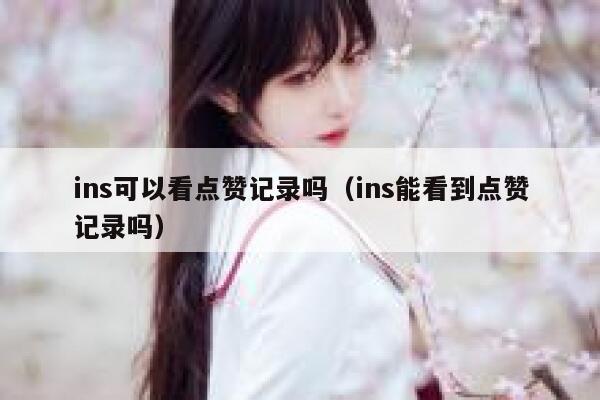 ins可以看点赞记录吗（ins能看到点赞记录吗） 第1张