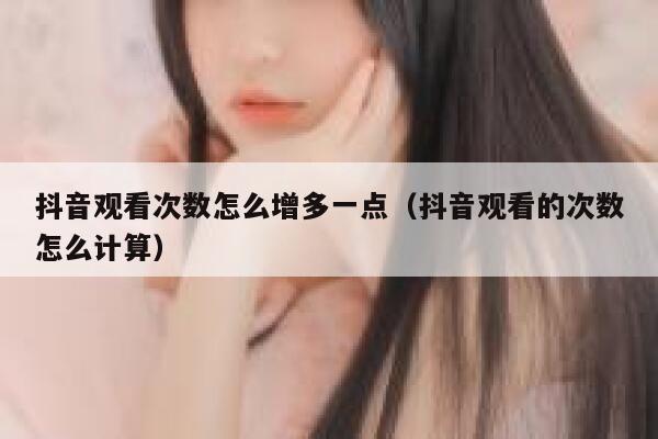 抖音观看次数怎么增多一点（抖音观看的次数怎么计算） 第1张