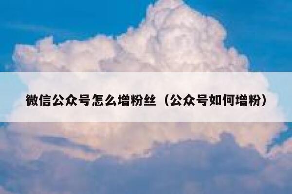 微信公众号怎么增粉丝（公众号如何增粉） 第1张