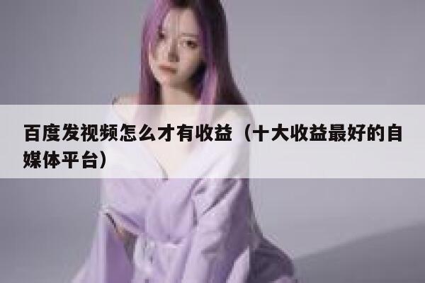 百度发视频怎么才有收益（十大收益最好的自媒体平台） 第1张