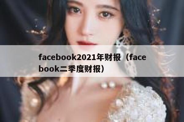 facebook2021年财报（facebook二季度财报） 第1张