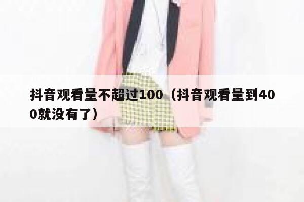 抖音观看量不超过100（抖音观看量到400就没有了） 第1张