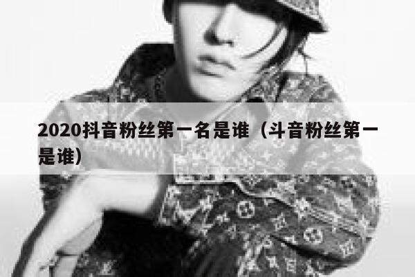 2020抖音粉丝第一名是谁（斗音粉丝第一是谁） 第1张
