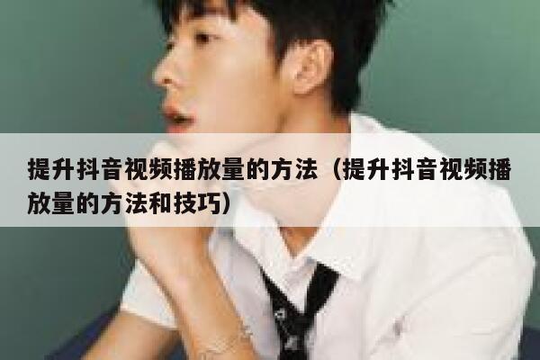 提升抖音视频播放量的方法（提升抖音视频播放量的方法和技巧） 第1张