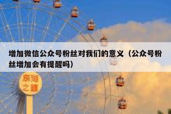 增加微信公众号粉丝对我们的意义（公众号粉丝增加会有提醒吗） 第1张