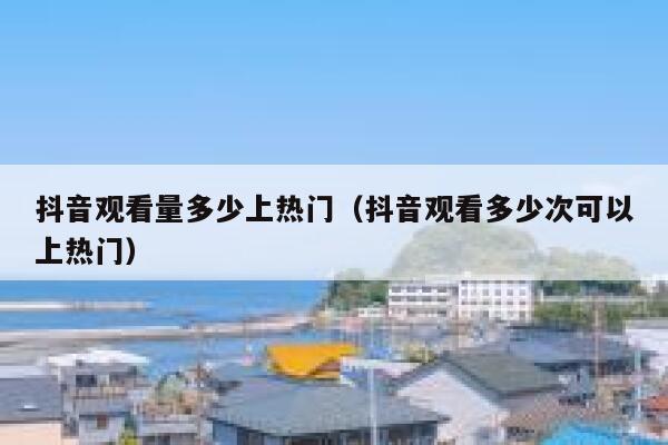 抖音观看量多少上热门（抖音观看多少次可以上热门） 第1张