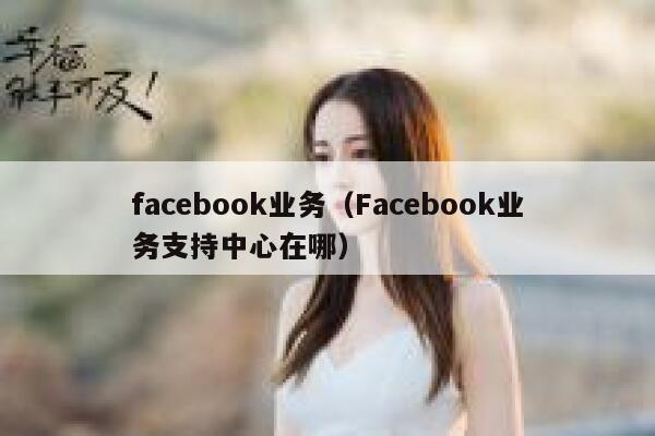 facebook业务（Facebook业务支持中心在哪） 第1张