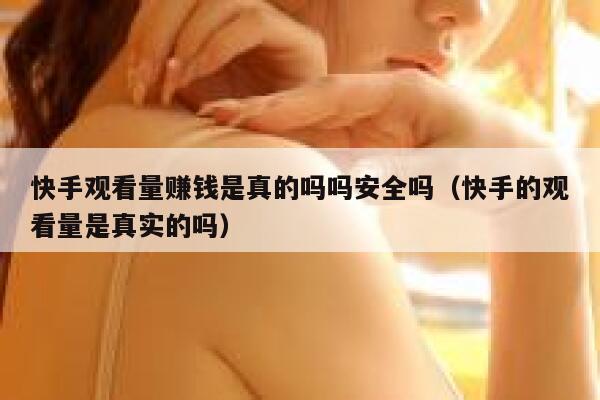 快手观看量赚钱是真的吗吗安全吗（快手的观看量是真实的吗） 第1张