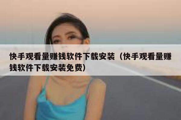 快手观看量赚钱软件下载安装（快手观看量赚钱软件下载安装免费） 第1张