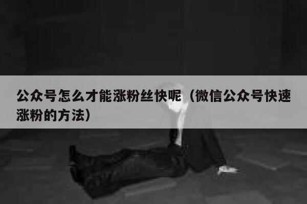 公众号怎么才能涨粉丝快呢（微信公众号快速涨粉的方法） 第1张
