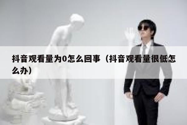 抖音观看量为0怎么回事（抖音观看量很低怎么办） 第1张