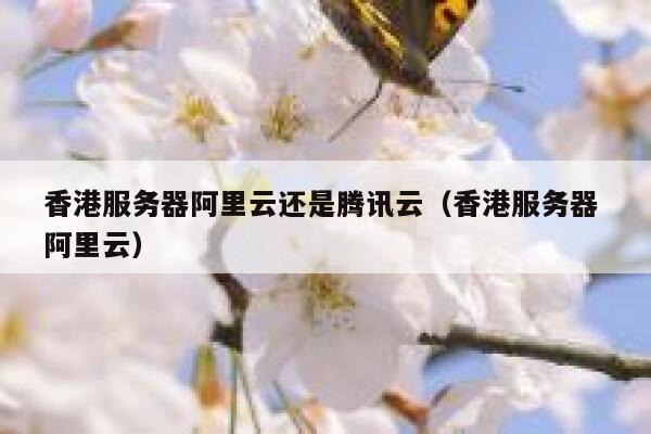 香港服务器阿里云还是腾讯云（香港服务器 阿里云） 第1张