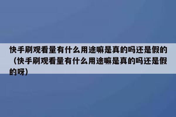 快手刷观看量有什么用途嘛是真的吗还是假的（快手刷观看量有什么用途嘛是真的吗还是假的呀） 第1张