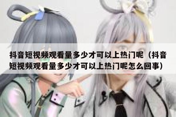 抖音短视频观看量多少才可以上热门呢（抖音短视频观看量多少才可以上热门呢怎么回事） 第1张