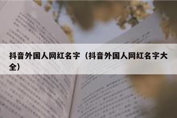 抖音外国人网红名字（抖音外国人网红名字大全） 第1张