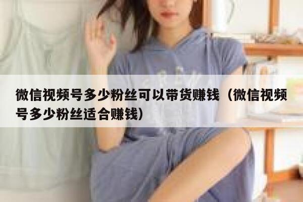 微信视频号多少粉丝可以带货赚钱（微信视频号多少粉丝适合赚钱） 第1张