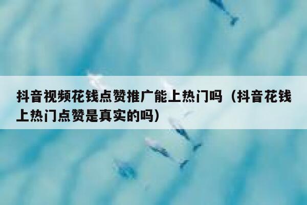 抖音视频花钱点赞推广能上热门吗（抖音花钱上热门点赞是真实的吗） 第1张