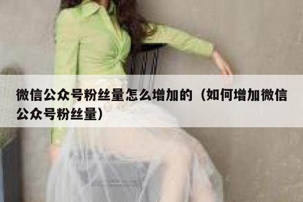微信公众号粉丝量怎么增加的（如何增加微信公众号粉丝量） 第1张