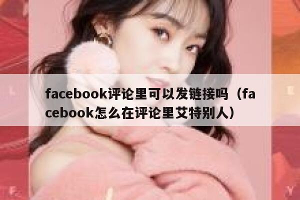 facebook评论里可以发链接吗（facebook怎么在评论里艾特别人） 第1张